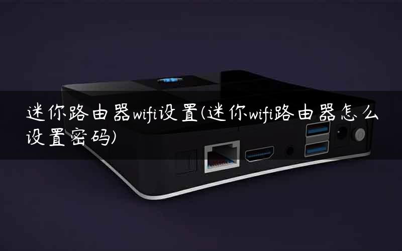 迷你路由器wifi设置(迷你wifi路由器怎么设置密码)
