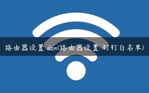 路由器设置 dzm(路由器设置 钉钉白名单)