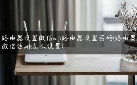 路由器设置微信wifi路由器设置密码(路由器微信连wifi怎么设置)