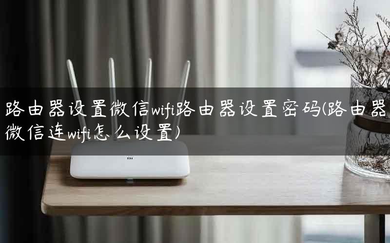 路由器设置微信wifi路由器设置密码(路由器微信连wifi怎么设置)