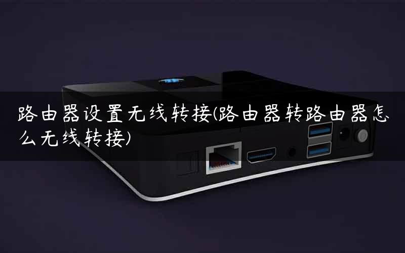 路由器设置无线转接(路由器转路由器怎么无线转接)
