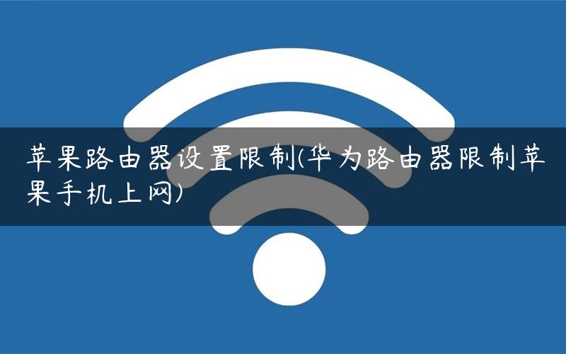 苹果路由器设置限制(华为路由器限制苹果手机上网)