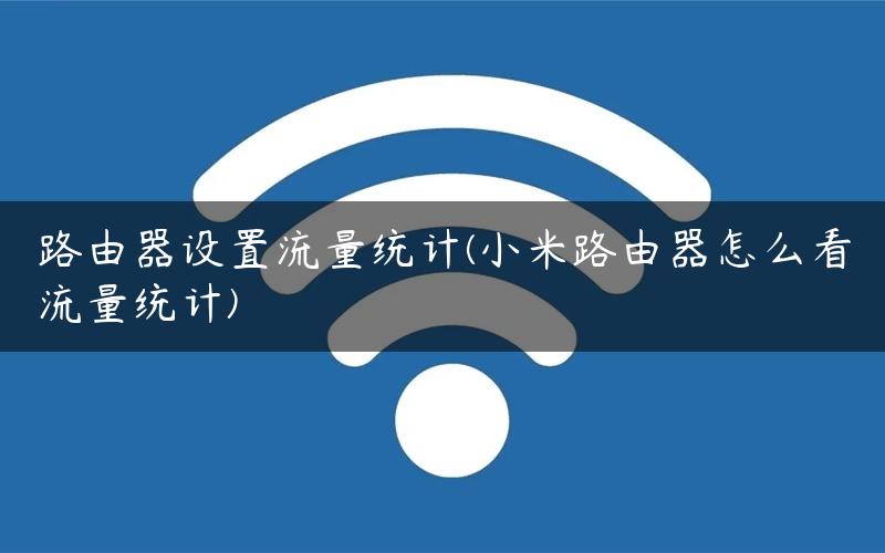 路由器设置流量统计(小米路由器怎么看流量统计)