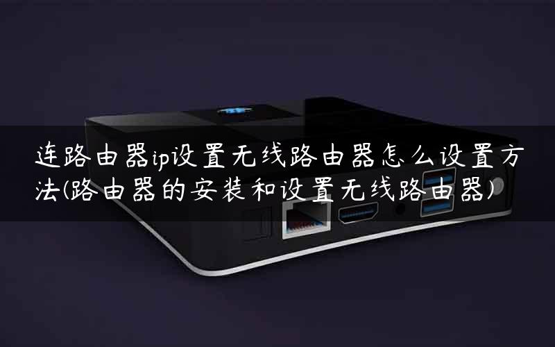 连路由器ip设置无线路由器怎么设置方法(路由器的安装和设置无线路由器)