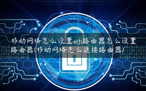移动网络怎么设置wifi路由器怎么设置路由器(移动网络怎么连接路由器)