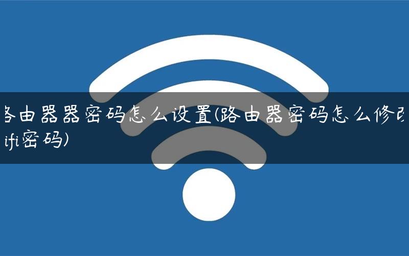 路由器器密码怎么设置(路由器密码怎么修改wifi密码)