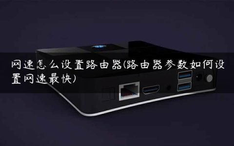 网速怎么设置路由器(路由器参数如何设置网速最快)