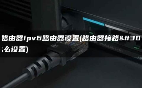 中国路由器ipv6路由器设置(路由器接路由器怎么设置)
