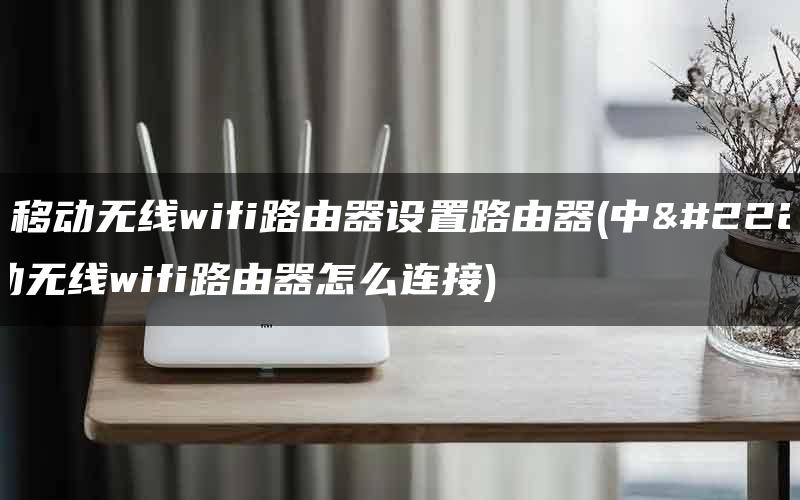 中国移动无线wifi路由器设置路由器(中国移动无线wifi路由器怎么连接)