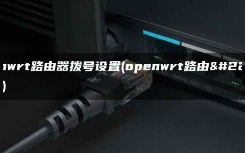 openwrt路由器拨号设置(openwrt路由器推荐)