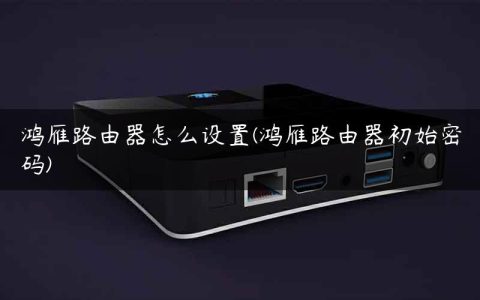 鸿雁路由器怎么设置(鸿雁路由器初始密码)