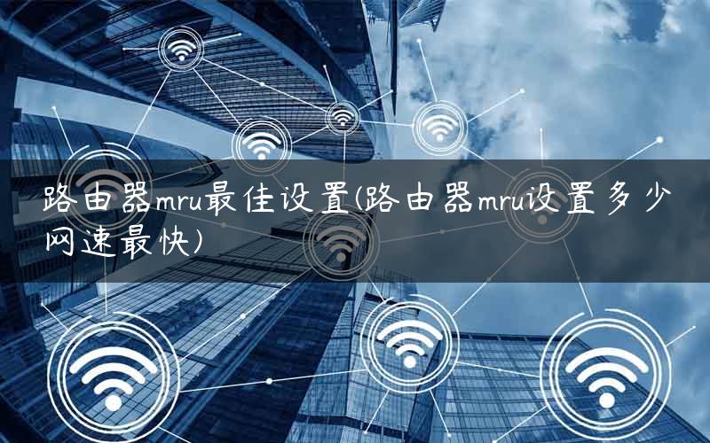 路由器mru最佳设置(路由器mru设置多少网速最快) 路由器mru最佳设置(路由器mru设置多少网速最快)