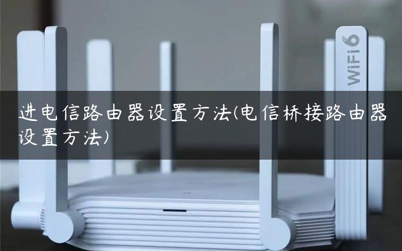 进电信路由器设置方法(电信桥接路由器设置方法)