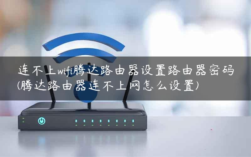 连不上wifi腾达路由器设置路由器密码(腾达路由器连不上网怎么设置)