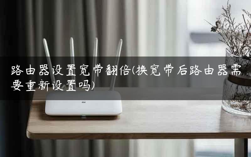 路由器设置宽带翻倍(换宽带后路由器需要重新设置吗)