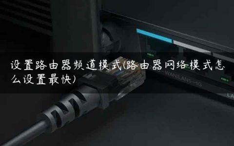 设置路由器频道模式(路由器网络模式怎么设置最快)