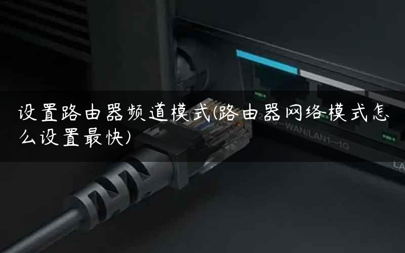 设置路由器频道模式(路由器网络模式怎么设置最快)