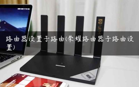 路由器设置子路由(荣耀路由器子路由设置)