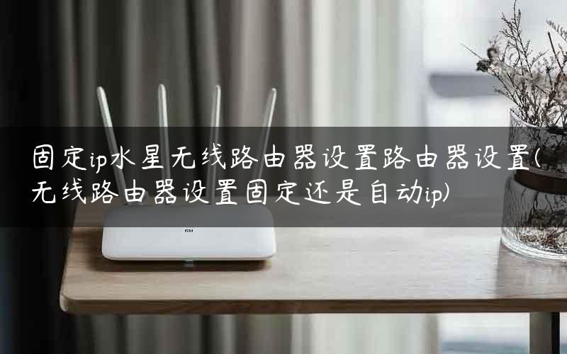 固定ip水星无线路由器设置路由器设置(无线路由器设置固定还是自动ip)