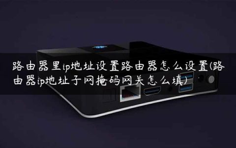 路由器里ip地址设置路由器怎么设置(路由器ip地址子网掩码网关怎么填)