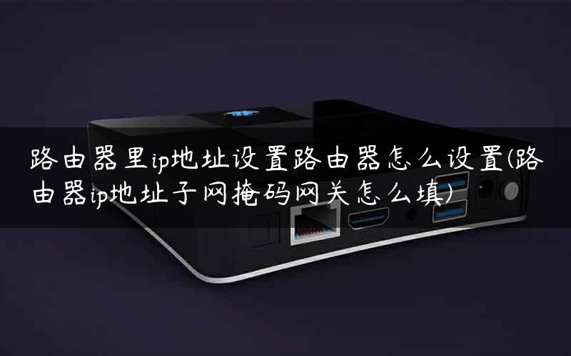 路由器里ip地址设置路由器怎么设置(路由器ip地址子网掩码网关怎么填)