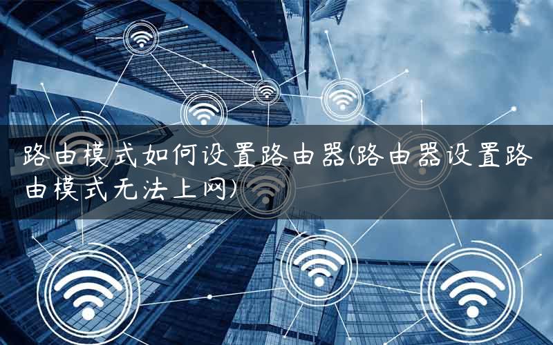 路由模式如何设置路由器(路由器设置路由模式无法上网)