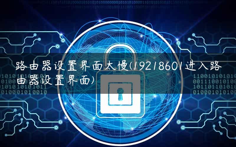 路由器设置界面太慢(19218601进入路由器设置界面)