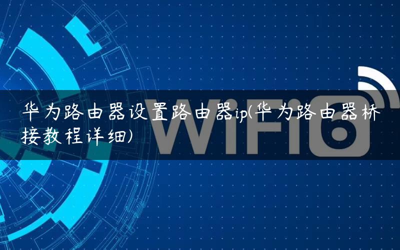 华为路由器设置路由器ip(华为路由器桥接教程详细)