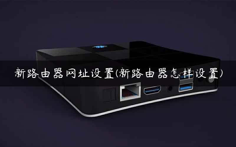 新路由器网址设置(新路由器怎样设置)