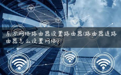 东方网络路由器设置路由器(路由器连路由器怎么设置网络)