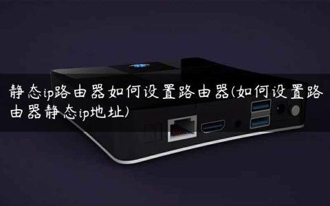 静态ip路由器如何设置路由器(如何设置路由器静态ip地址)