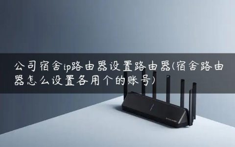 公司宿舍ip路由器设置路由器(宿舍路由器怎么设置各用个的账号)