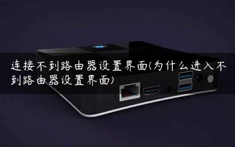 连接不到路由器设置界面(为什么进入不到路由器设置界面)