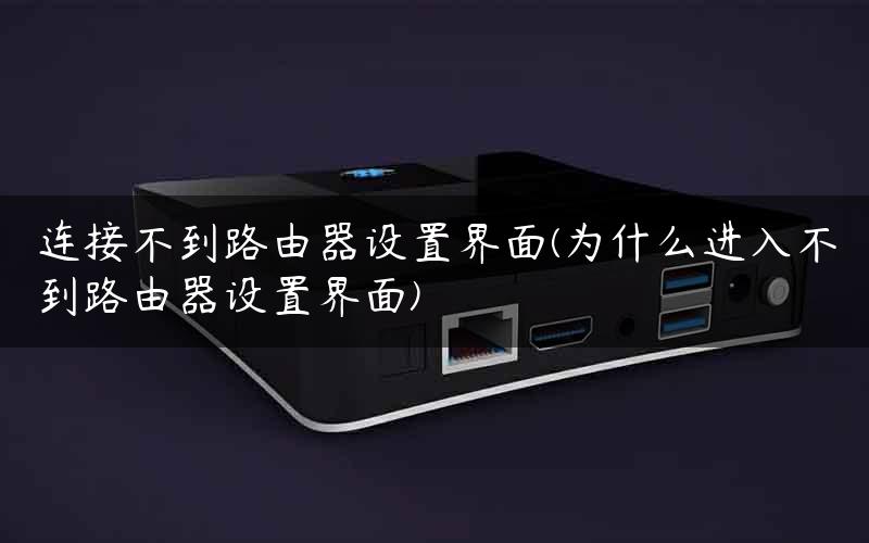 连接不到路由器设置界面(为什么进入不到路由器设置界面)