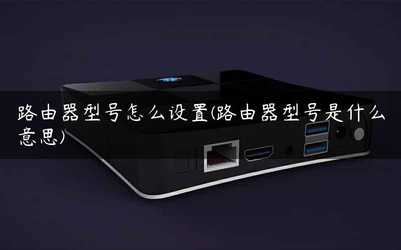 路由器型号怎么设置(路由器型号是什么意思)