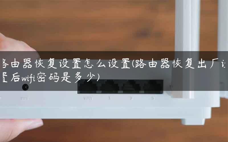 路由器恢复设置怎么设置(路由器恢复出厂设置后wifi密码是多少)