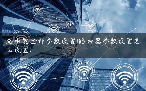 路由器全部参数设置(路由器参数设置怎么设置)