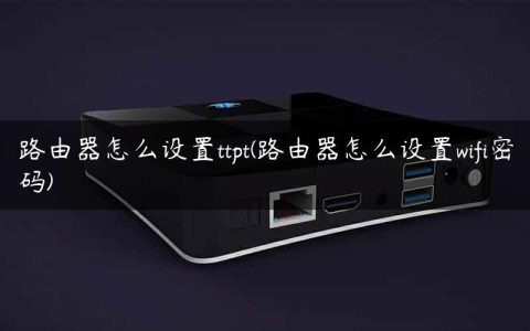 路由器怎么设置ttpt(路由器怎么设置wifi密码)