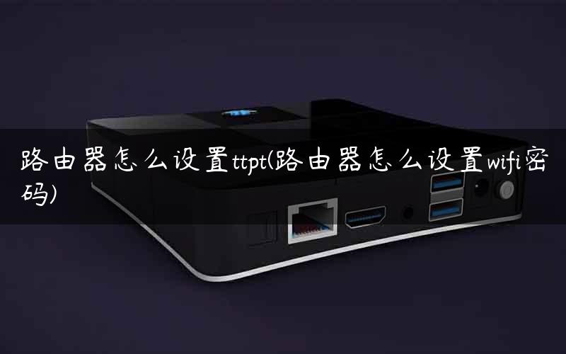 路由器怎么设置ttpt(路由器怎么设置wifi密码)