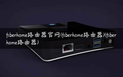 fiberhome路由器官网(fiberhome路由器)(fiberhome路由器)