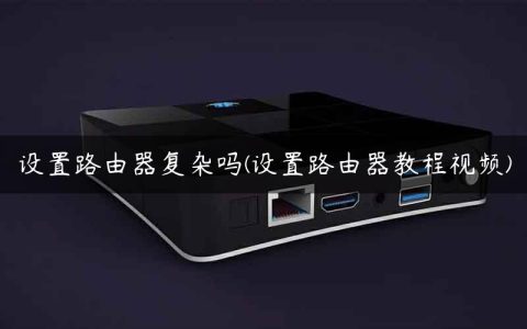 设置路由器复杂吗(设置路由器教程视频)