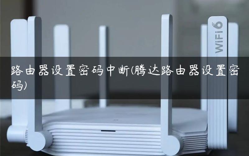 路由器设置密码中断(腾达路由器设置密码)