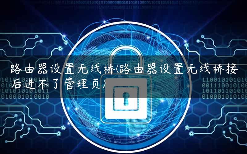 路由器设置无线桥(路由器设置无线桥接后进不了管理页) 路由器设置无线桥(路由器设置无线桥接后进不了管理页)