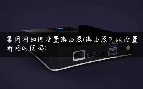 集团网如何设置路由器(路由器可以设置断网时间吗)