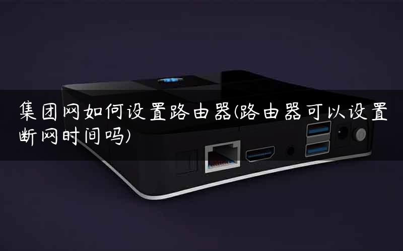 集团网如何设置路由器(路由器可以设置断网时间吗)