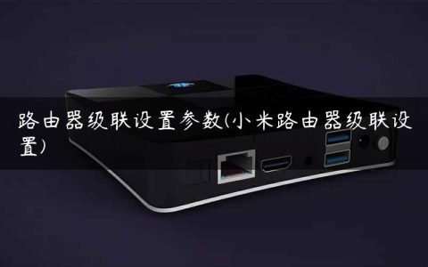 路由器级联设置参数(小米路由器级联设置)