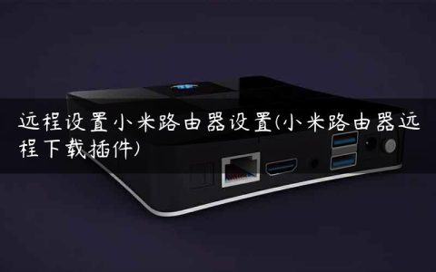 远程设置小米路由器设置(小米路由器远程下载插件)