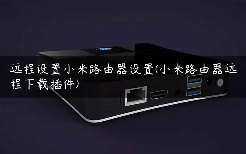 远程设置小米路由器设置(小米路由器远程下载插件) 远程设置小米路由器设置(小米路由器远程下载插件)