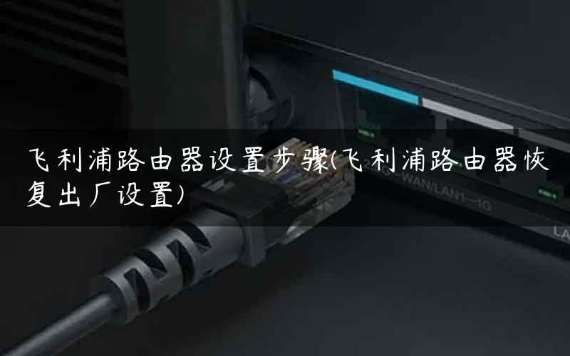 飞利浦路由器设置步骤(飞利浦路由器恢复出厂设置)