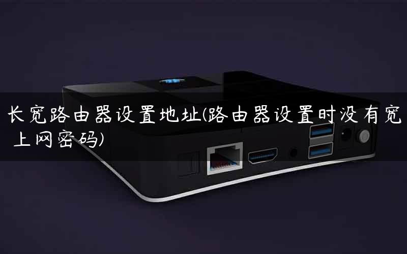 长宽路由器设置地址(路由器设置时没有宽帯上网密码)